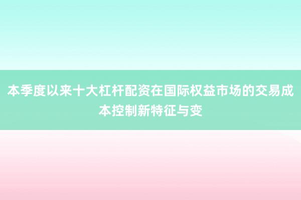 本季度以来十大杠杆配资在国际权益市场的交易成本控制新特征与变