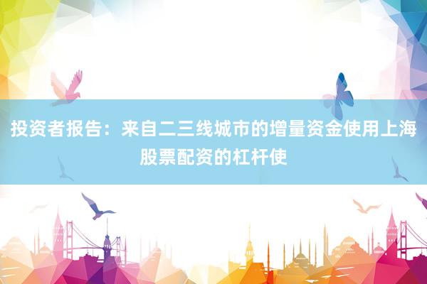 投资者报告：来自二三线城市的增量资金使用上海股票配资的杠杆使