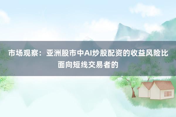 市场观察：亚洲股市中AI炒股配资的收益风险比面向短线交易者的