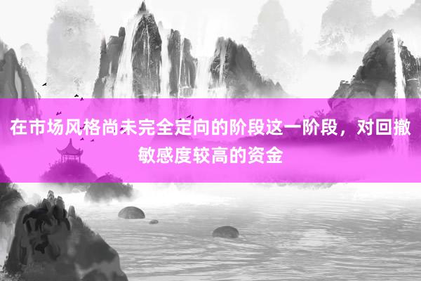 在市场风格尚未完全定向的阶段这一阶段，对回撤敏感度较高的资金