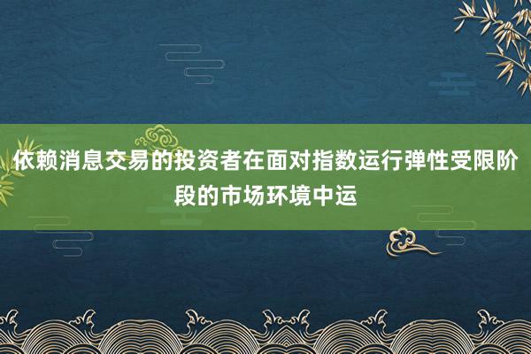依赖消息交易的投资者在面对指数运行弹性受限阶段的市场环境中运