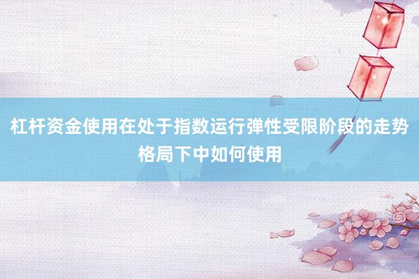 杠杆资金使用在处于指数运行弹性受限阶段的走势格局下中如何使用