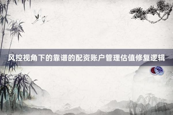 风控视角下的靠谱的配资账户管理估值修复逻辑