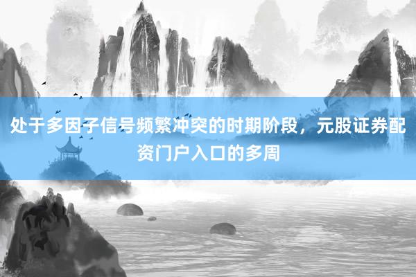 处于多因子信号频繁冲突的时期阶段，元股证券配资门户入口的多周