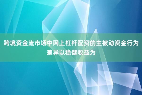 跨境资金流市场中网上杠杆配资的主被动资金行为差异以稳健收益为