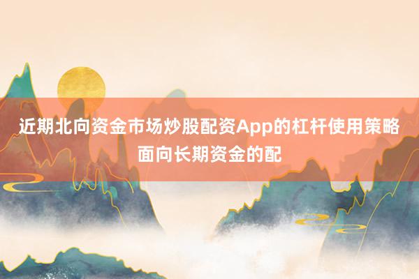 近期北向资金市场炒股配资App的杠杆使用策略面向长期资金的配