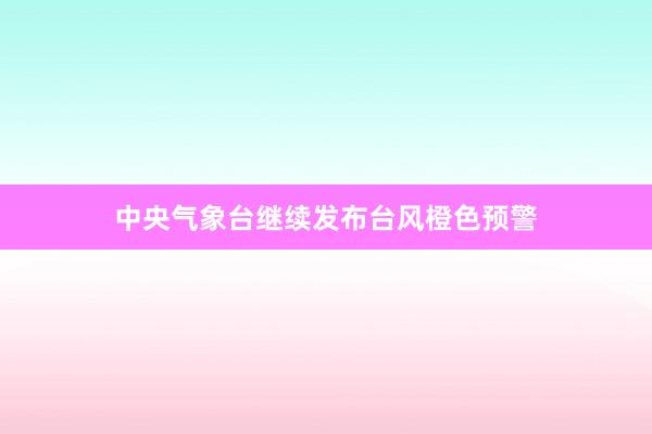 中央气象台继续发布台风橙色预警